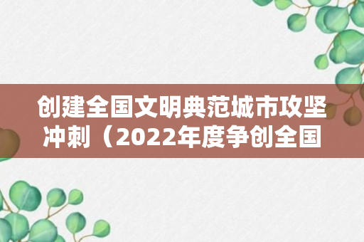 创建全国文明典范城市攻坚冲刺（2022年度争创全国文明典范城市）