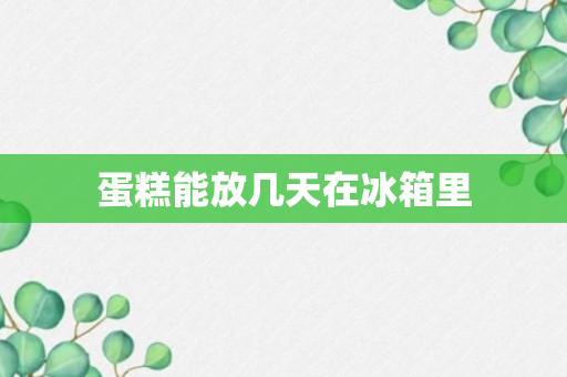 蛋糕能放几天在冰箱里