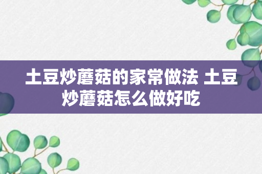 土豆炒蘑菇的家常做法 土豆炒蘑菇怎么做好吃