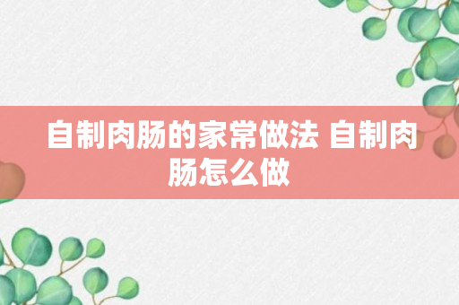 自制肉肠的家常做法 自制肉肠怎么做