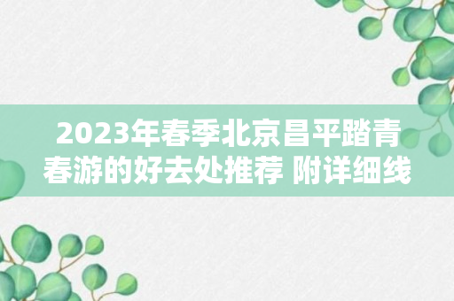 2023年春季北京昌平踏青春游的好去处推荐 附详细线路（乐游昌平攻略）