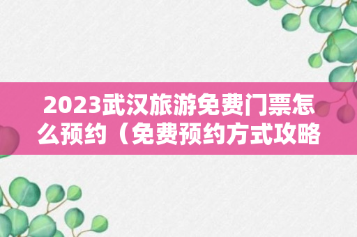 2023武汉旅游免费门票怎么预约（免费预约方式攻略）