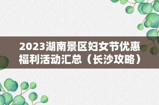 2023湖南景区妇女节优惠福利活动汇总（长沙攻略）