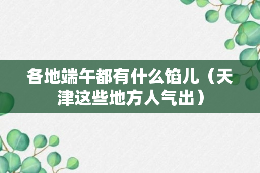 各地端午都有什么馅儿（天津这些地方人气出）