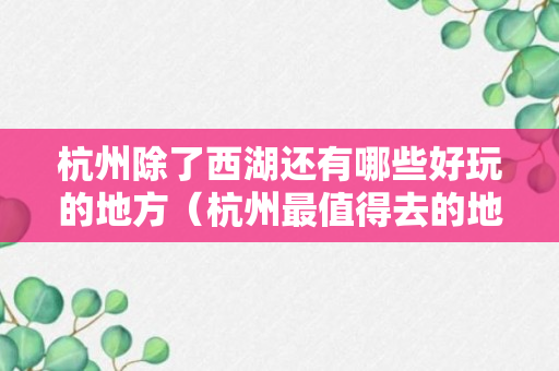 杭州除了西湖还有哪些好玩的地方（杭州最值得去的地方）