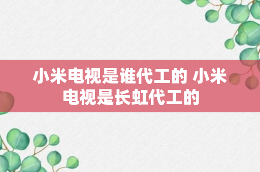 小米电视是谁代工的 小米电视是长虹代工的