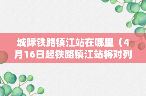 城际铁路镇江站在哪里（4月16日起铁路镇江站将对列车运行图进行微调）