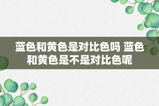 蓝色和黄色是对比色吗 蓝色和黄色是不是对比色呢