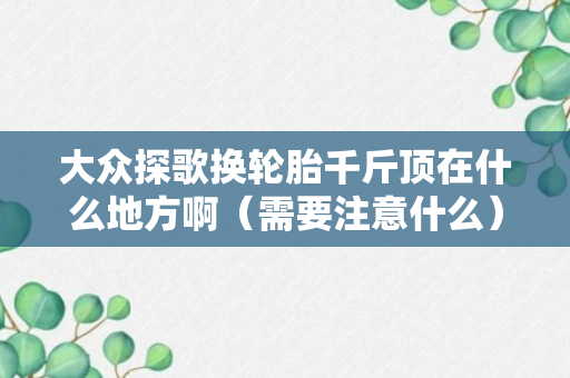 大众探歌换轮胎千斤顶在什么地方啊（需要注意什么）