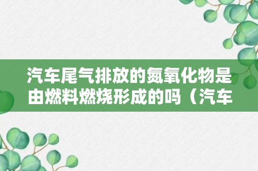 汽车尾气排放的氮氧化物是由燃料燃烧形成的吗（汽车尾气是由什么形成讲解）