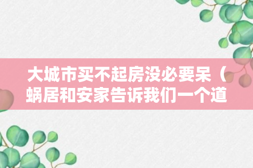 大城市买不起房没必要呆（蜗居和安家告诉我们一个道理）