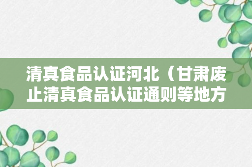 清真食品认证河北（甘肃废止清真食品认证通则等地方标准）