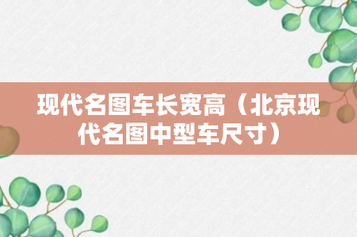 现代名图车长宽高（北京现代名图中型车尺寸）