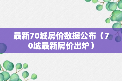 最新70城房价数据公布（70城最新房价出炉）