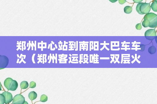 郑州中心站到南阳大巴车车次（郑州客运段唯一双层火车）