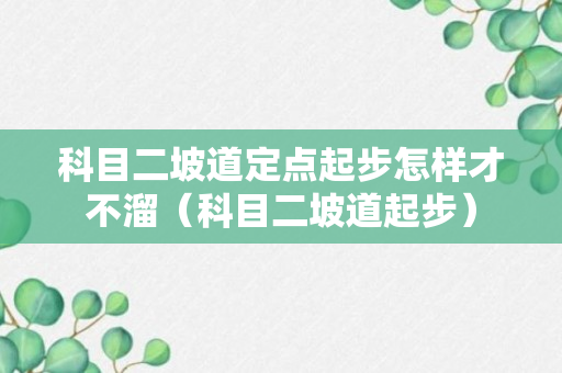 科目二坡道定点起步怎样才不溜（科目二坡道起步）