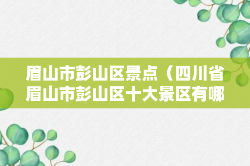 眉山市彭山区景点（四川省眉山市彭山区十大景区有哪些）