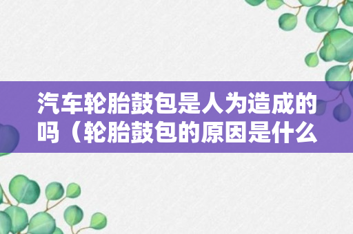 汽车轮胎鼓包是人为造成的吗（轮胎鼓包的原因是什么）