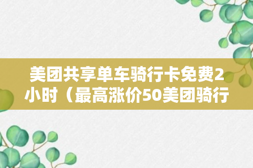 美团共享单车骑行卡免费2小时（最高涨价50美团骑行卡也全面开涨）