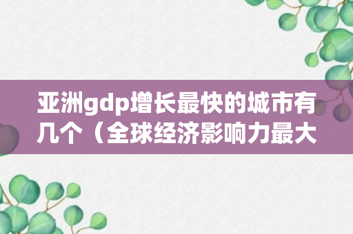 亚洲gdp增长最快的城市有几个（全球经济影响力最大的31座城市）