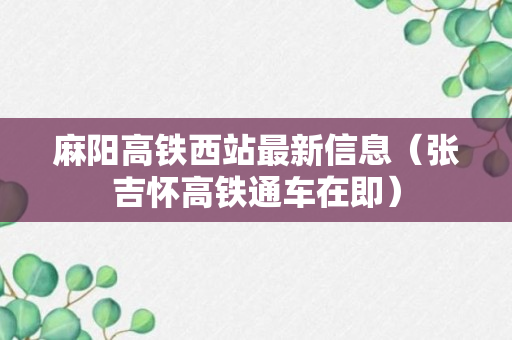 麻阳高铁西站最新信息（张吉怀高铁通车在即）