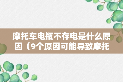 摩托车电瓶不存电是什么原因（9个原因可能导致摩托车电瓶不存电）