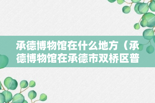 承德博物馆在什么地方（承德博物馆在承德市双桥区普宁路）