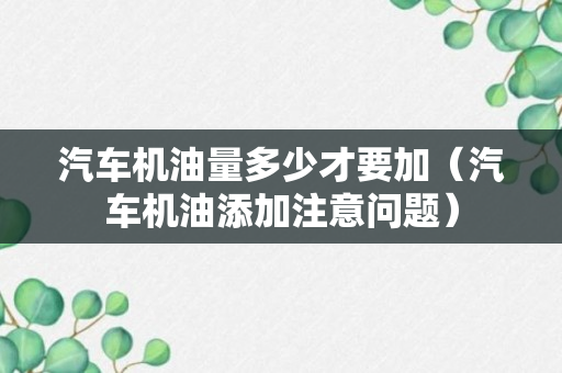 汽车机油量多少才要加（汽车机油添加注意问题）