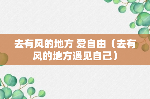 去有风的地方 爱自由（去有风的地方遇见自己）