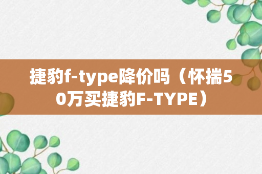 捷豹f-type降价吗（怀揣50万买捷豹F-TYPE）