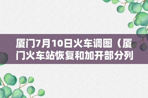 厦门7月10日火车调图（厦门火车站恢复和加开部分列车）