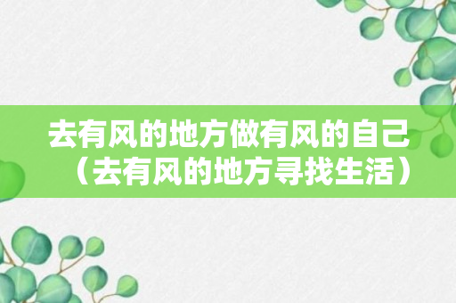 去有风的地方做有风的自己（去有风的地方寻找生活）