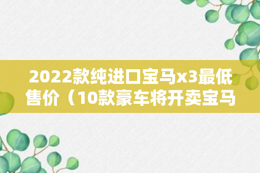 2022款纯进口宝马x3最低售价（10款豪车将开卖宝马X3电动SUV领衔）