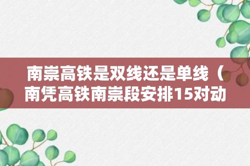 南崇高铁是双线还是单线（南凭高铁南崇段安排15对动车）