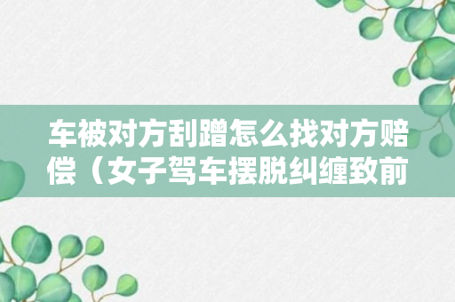 车被对方刮蹭怎么找对方赔偿（女子驾车摆脱纠缠致前男友轻微伤）