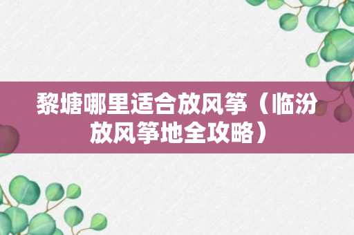 黎塘哪里适合放风筝（临汾放风筝地全攻略）