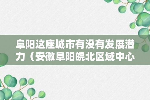 阜阳这座城市有没有发展潜力（安徽阜阳皖北区域中心城市）