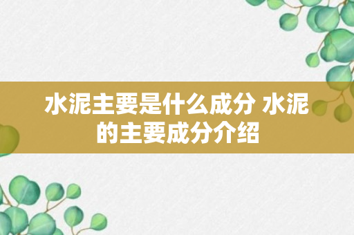 水泥主要是什么成分 水泥的主要成分介绍