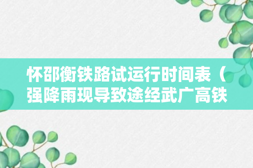 怀邵衡铁路试运行时间表（强降雨现导致途经武广高铁）