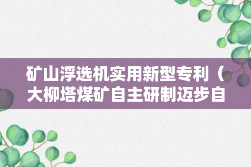 矿山浮选机实用新型专利（大柳塔煤矿自主研制迈步自移式移变列车获国家发明专利）