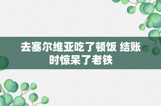 去塞尔维亚吃了顿饭 结账时惊呆了老铁