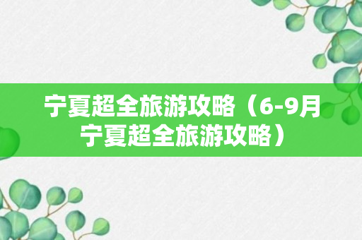 宁夏超全旅游攻略（6-9月宁夏超全旅游攻略）