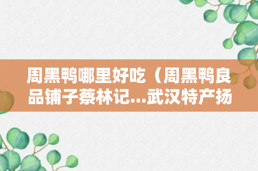 周黑鸭哪里好吃（周黑鸭良品铺子蔡林记...武汉特产扬帆出海）