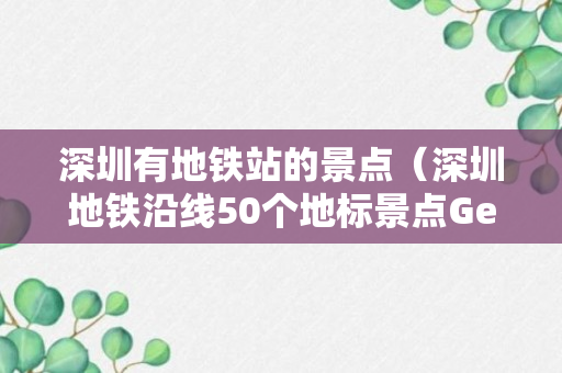 深圳有地铁站的景点（深圳地铁沿线50个地标景点Get）