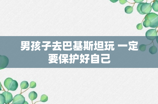 男孩子去巴基斯坦玩 一定要保护好自己