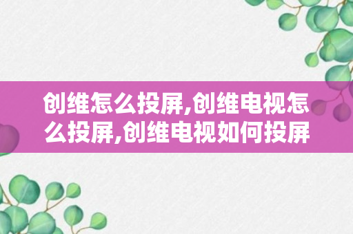 创维怎么投屏,创维电视怎么投屏,创维电视如何投屏