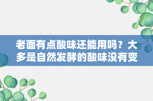 老面有点酸味还能用吗？大多是自然发酵的酸味没有变质！