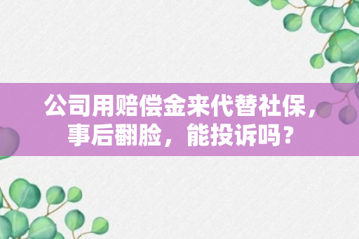 公司用赔偿金来代替社保，事后翻脸，能投诉吗？