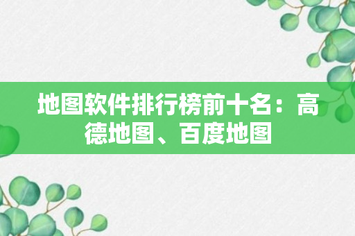 地图软件排行榜前十名：高德地图、百度地图