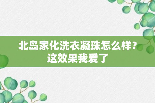 北岛家化洗衣凝珠怎么样？这效果我爱了